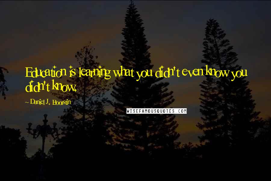 Daniel J. Boorstin Quotes: Education is learning what you didn't even know you didn't know.