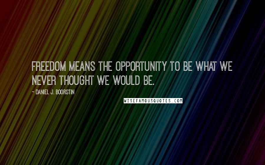 Daniel J. Boorstin Quotes: Freedom means the opportunity to be what we never thought we would be.