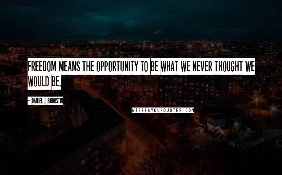 Daniel J. Boorstin Quotes: Freedom means the opportunity to be what we never thought we would be.