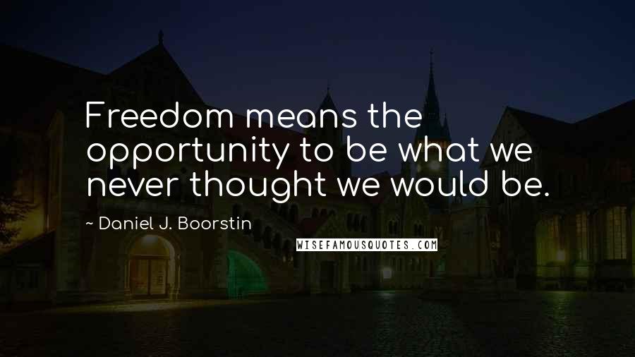 Daniel J. Boorstin Quotes: Freedom means the opportunity to be what we never thought we would be.