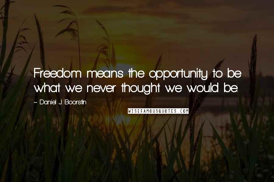 Daniel J. Boorstin Quotes: Freedom means the opportunity to be what we never thought we would be.