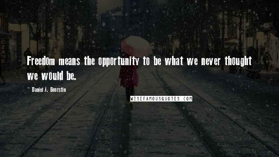 Daniel J. Boorstin Quotes: Freedom means the opportunity to be what we never thought we would be.