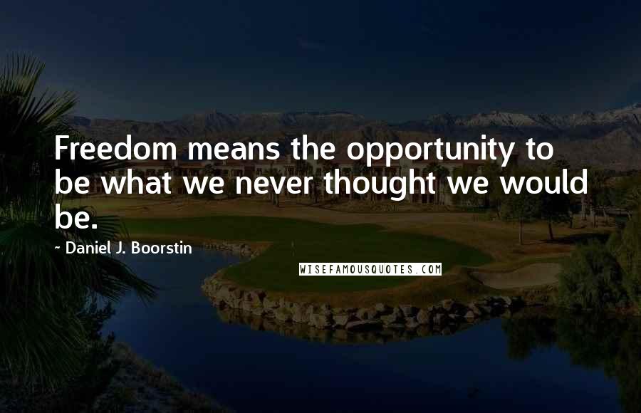 Daniel J. Boorstin Quotes: Freedom means the opportunity to be what we never thought we would be.