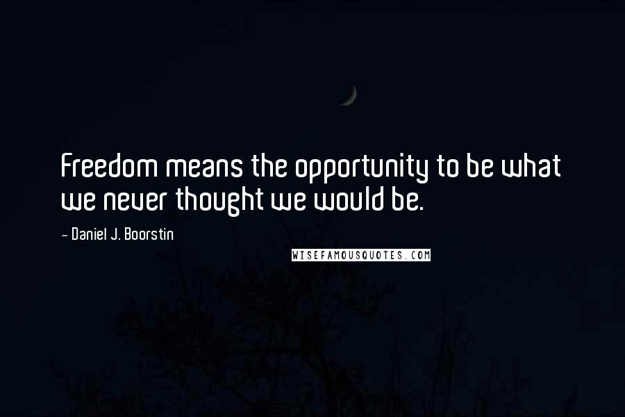 Daniel J. Boorstin Quotes: Freedom means the opportunity to be what we never thought we would be.