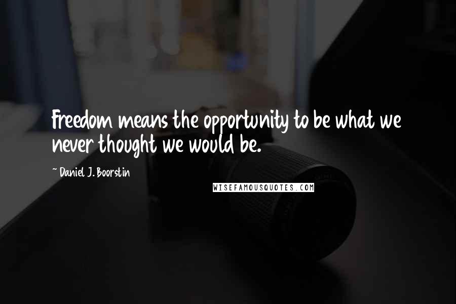 Daniel J. Boorstin Quotes: Freedom means the opportunity to be what we never thought we would be.