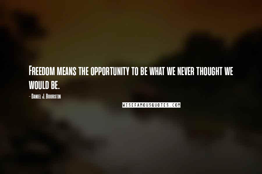 Daniel J. Boorstin Quotes: Freedom means the opportunity to be what we never thought we would be.