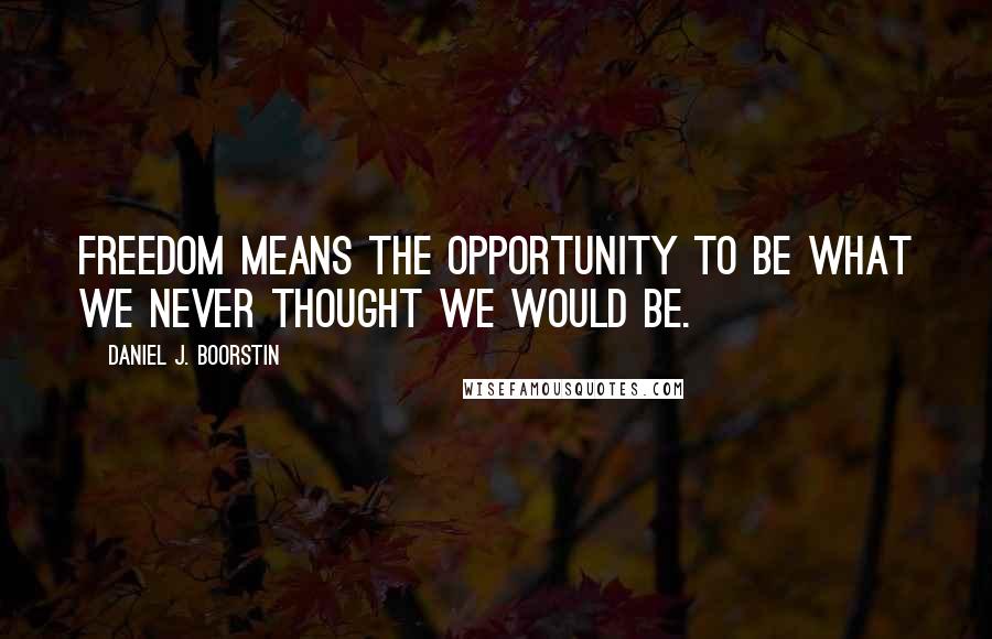 Daniel J. Boorstin Quotes: Freedom means the opportunity to be what we never thought we would be.