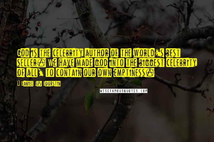 Daniel J. Boorstin Quotes: God is the celebrity author of the world's best seller. We have made god into the biggest celebrity of all, to contain our own emptiness.
