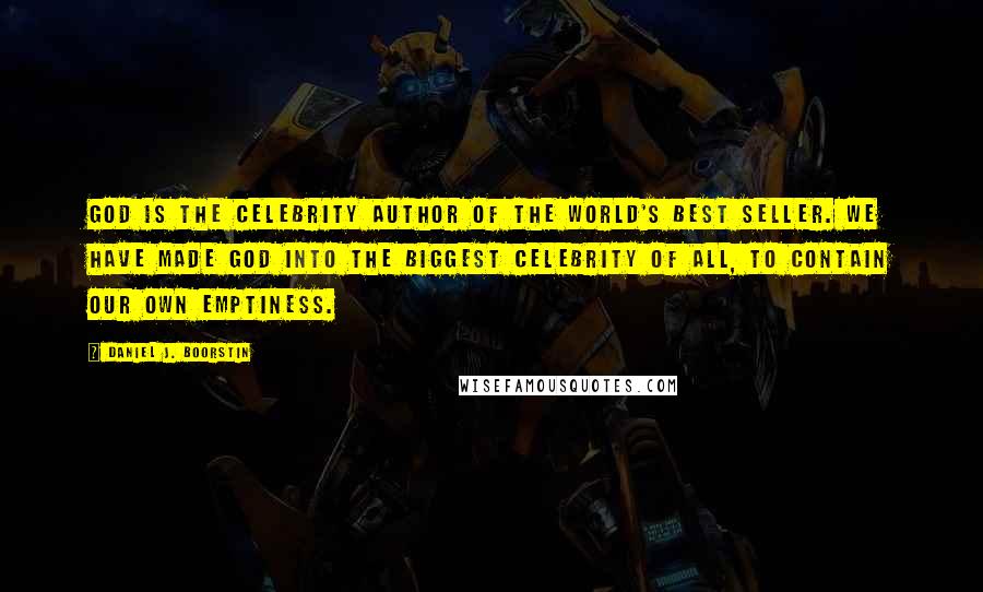 Daniel J. Boorstin Quotes: God is the celebrity author of the world's best seller. We have made god into the biggest celebrity of all, to contain our own emptiness.