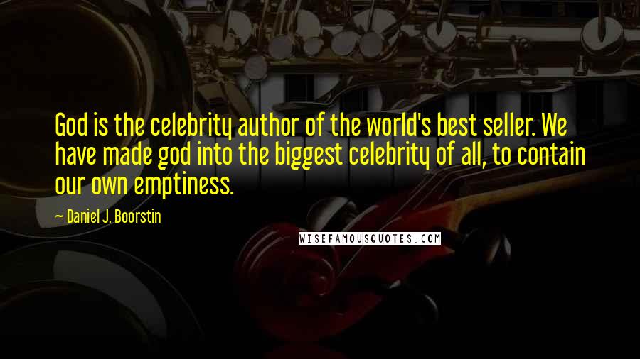 Daniel J. Boorstin Quotes: God is the celebrity author of the world's best seller. We have made god into the biggest celebrity of all, to contain our own emptiness.
