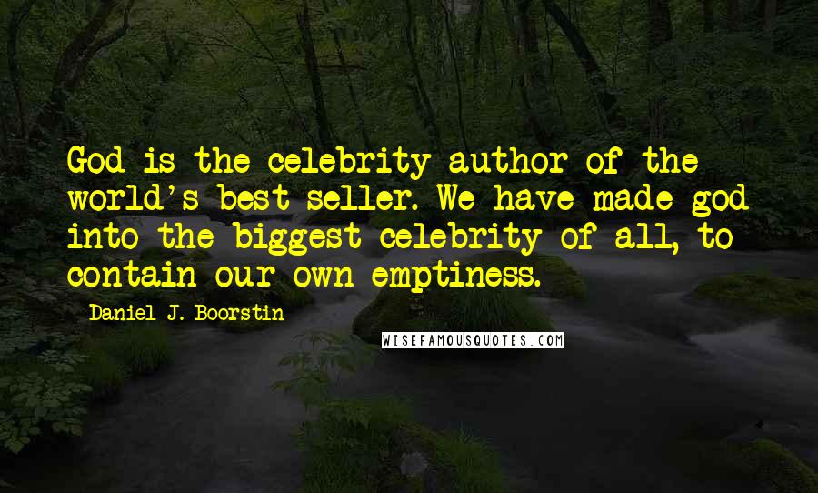 Daniel J. Boorstin Quotes: God is the celebrity author of the world's best seller. We have made god into the biggest celebrity of all, to contain our own emptiness.