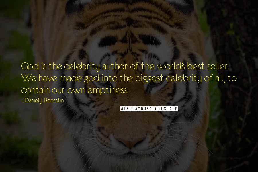 Daniel J. Boorstin Quotes: God is the celebrity author of the world's best seller. We have made god into the biggest celebrity of all, to contain our own emptiness.
