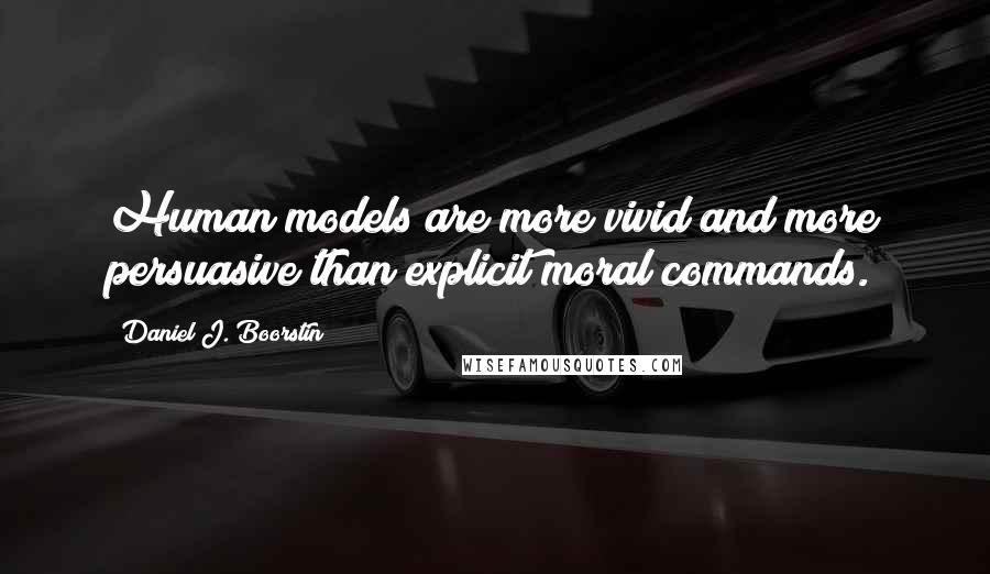 Daniel J. Boorstin Quotes: Human models are more vivid and more persuasive than explicit moral commands.