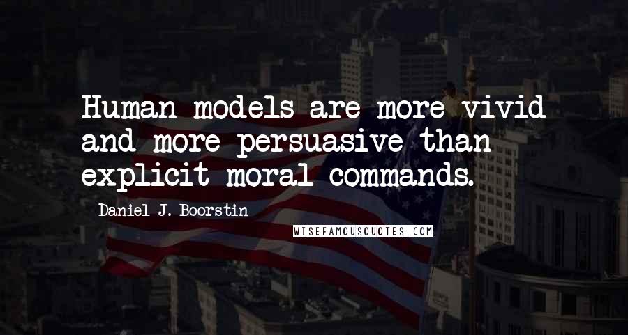 Daniel J. Boorstin Quotes: Human models are more vivid and more persuasive than explicit moral commands.