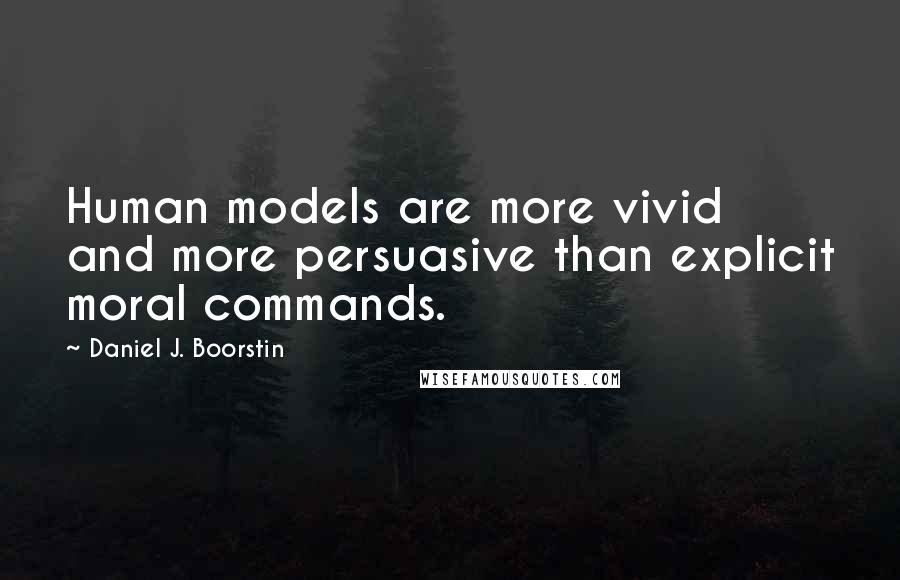 Daniel J. Boorstin Quotes: Human models are more vivid and more persuasive than explicit moral commands.