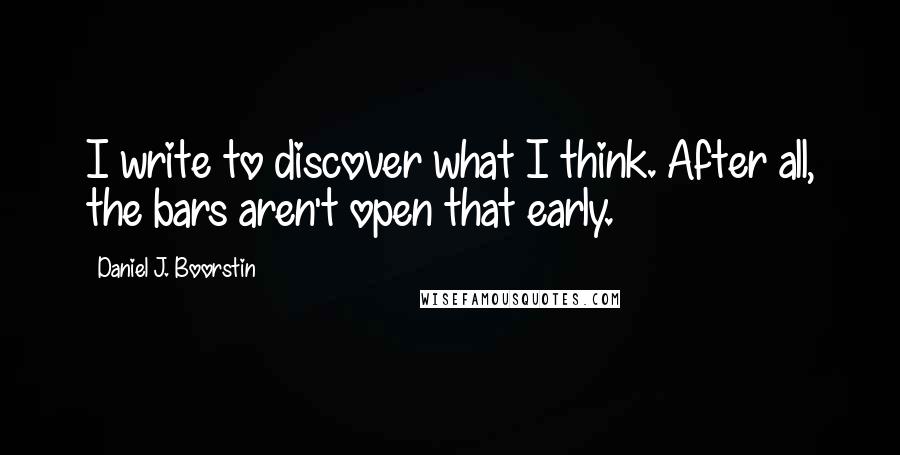 Daniel J. Boorstin Quotes: I write to discover what I think. After all, the bars aren't open that early.