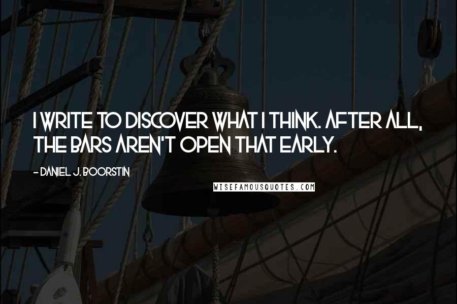 Daniel J. Boorstin Quotes: I write to discover what I think. After all, the bars aren't open that early.