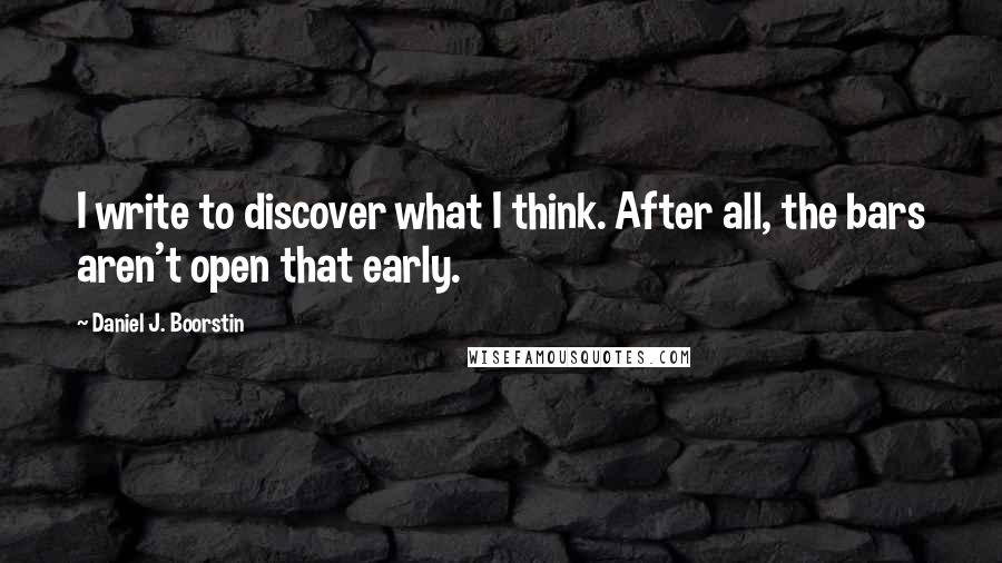 Daniel J. Boorstin Quotes: I write to discover what I think. After all, the bars aren't open that early.