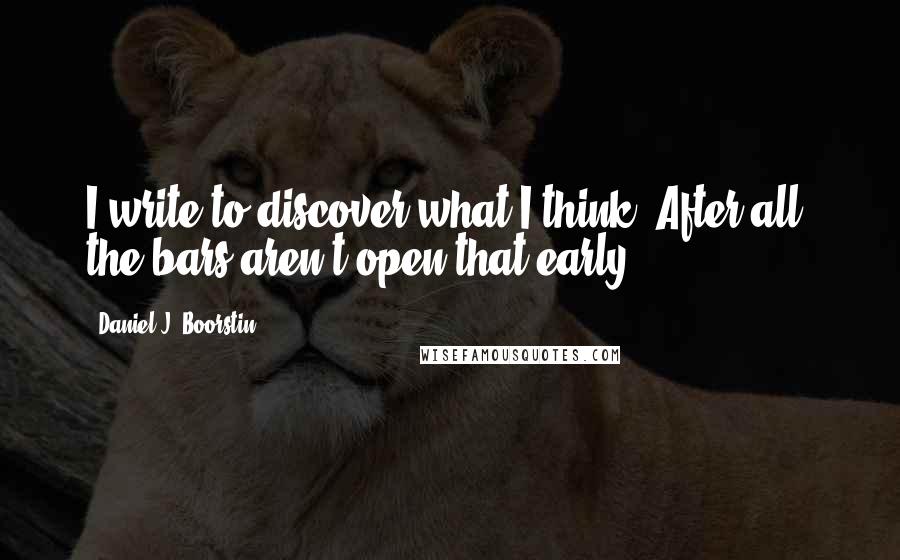 Daniel J. Boorstin Quotes: I write to discover what I think. After all, the bars aren't open that early.