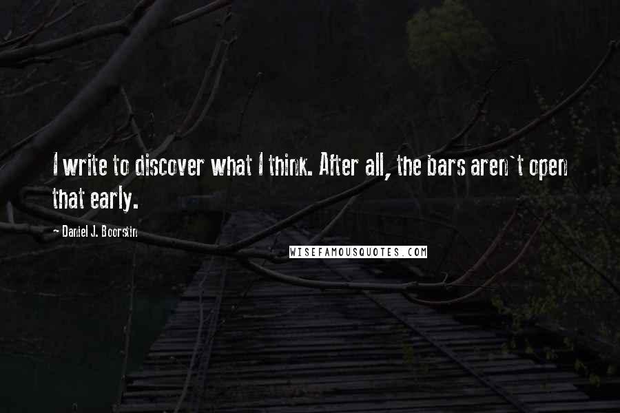 Daniel J. Boorstin Quotes: I write to discover what I think. After all, the bars aren't open that early.