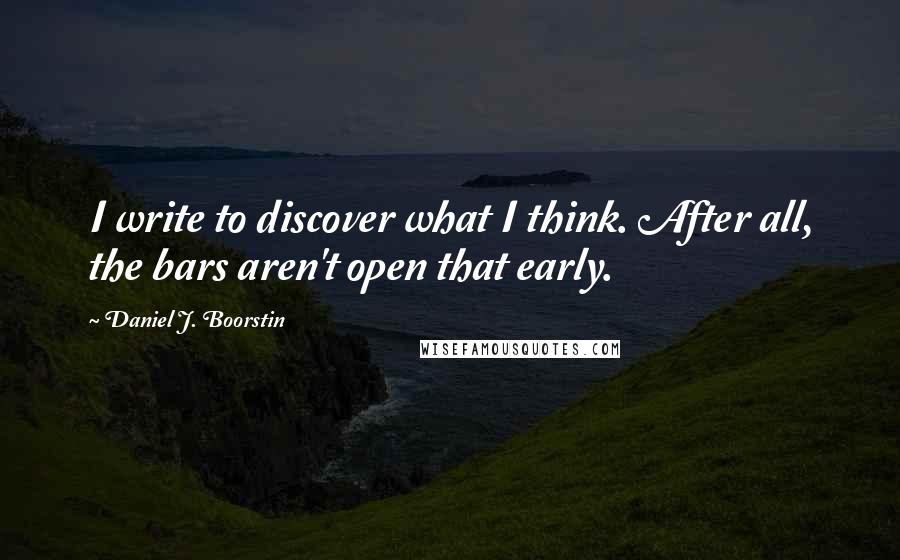 Daniel J. Boorstin Quotes: I write to discover what I think. After all, the bars aren't open that early.