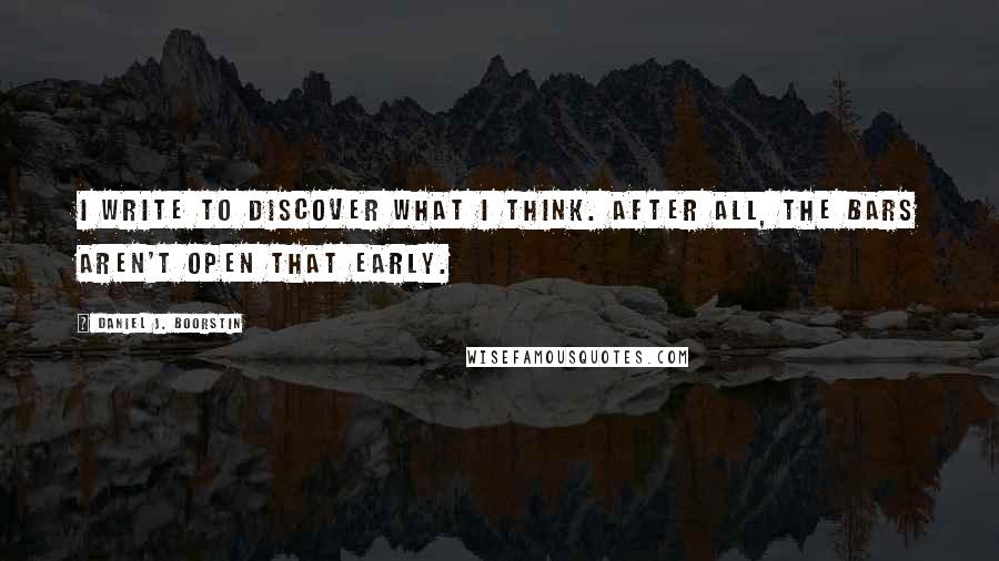 Daniel J. Boorstin Quotes: I write to discover what I think. After all, the bars aren't open that early.