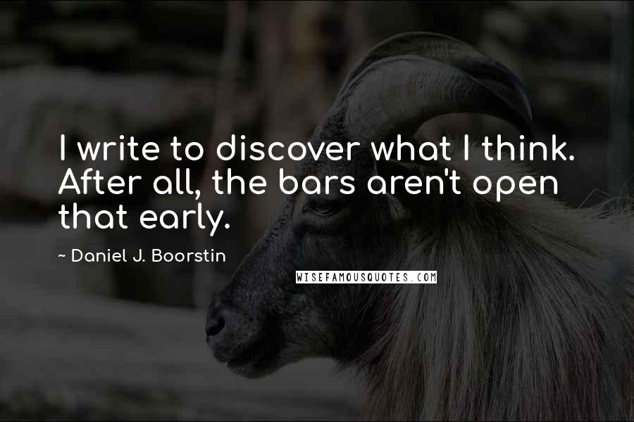 Daniel J. Boorstin Quotes: I write to discover what I think. After all, the bars aren't open that early.