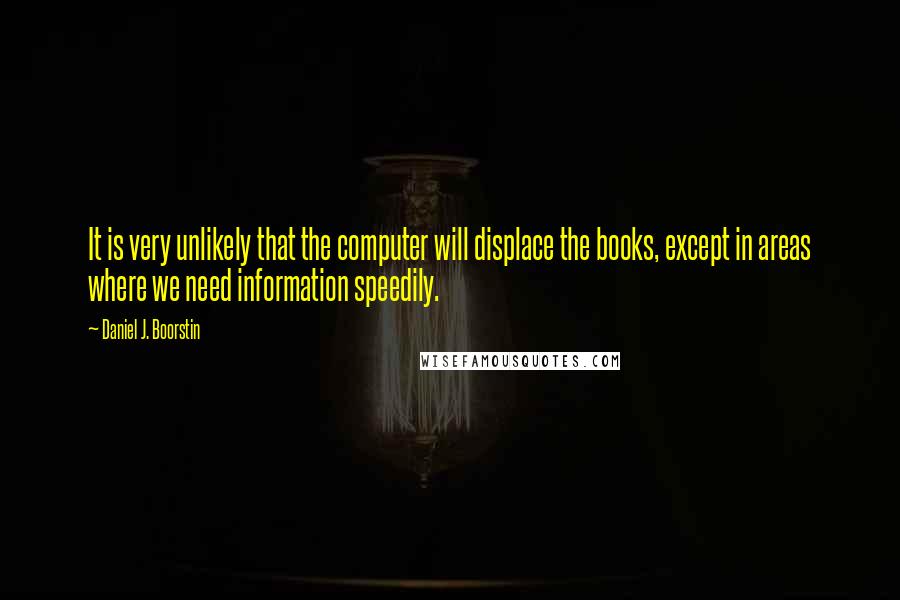 Daniel J. Boorstin Quotes: It is very unlikely that the computer will displace the books, except in areas where we need information speedily.