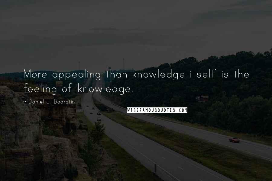 Daniel J. Boorstin Quotes: More appealing than knowledge itself is the feeling of knowledge.