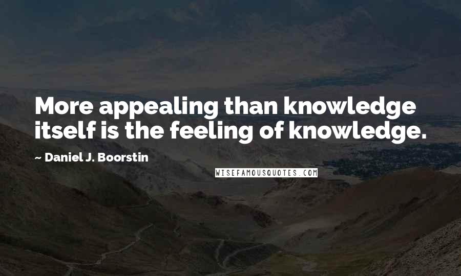 Daniel J. Boorstin Quotes: More appealing than knowledge itself is the feeling of knowledge.