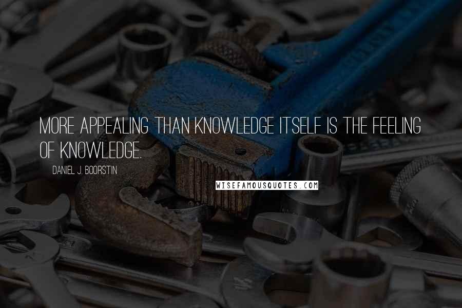 Daniel J. Boorstin Quotes: More appealing than knowledge itself is the feeling of knowledge.