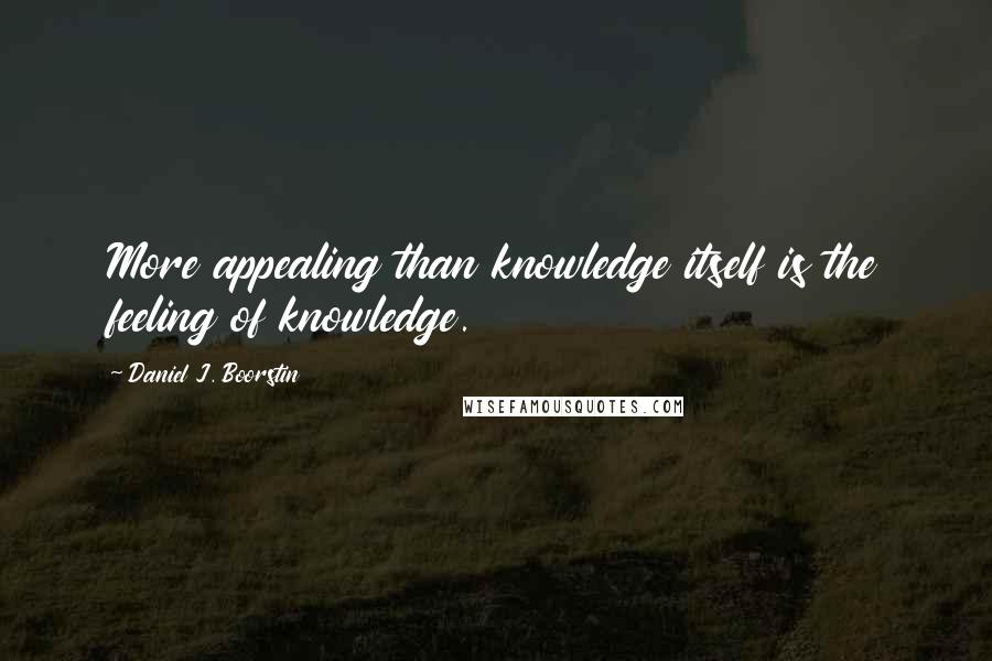 Daniel J. Boorstin Quotes: More appealing than knowledge itself is the feeling of knowledge.