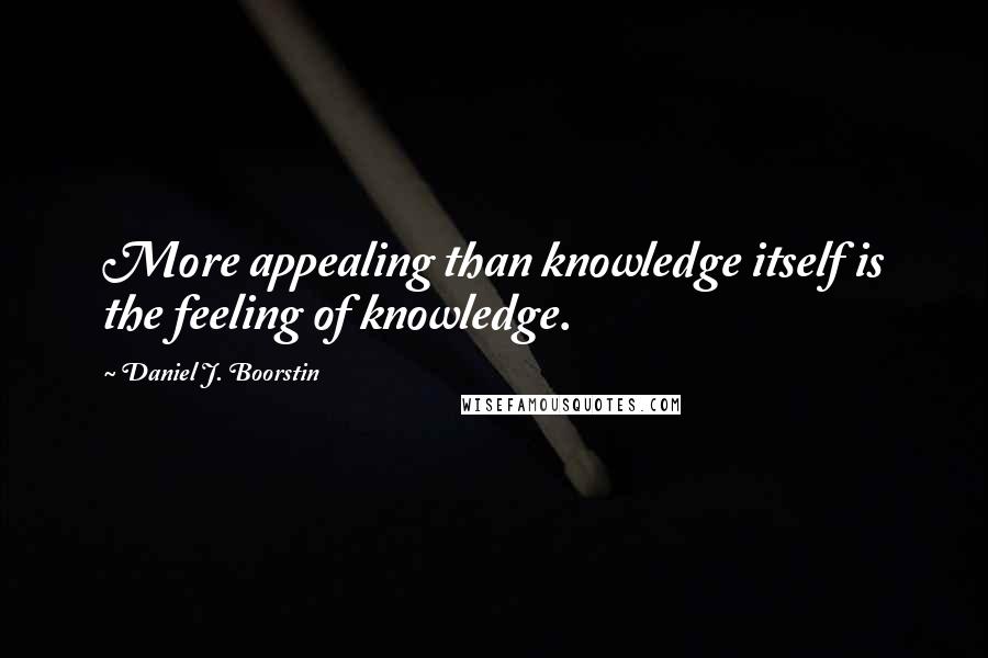 Daniel J. Boorstin Quotes: More appealing than knowledge itself is the feeling of knowledge.