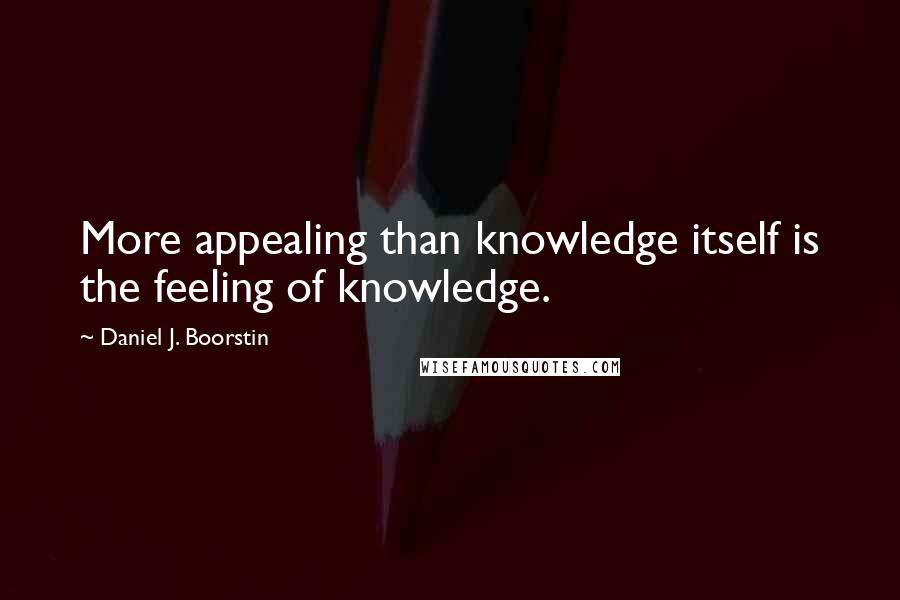 Daniel J. Boorstin Quotes: More appealing than knowledge itself is the feeling of knowledge.