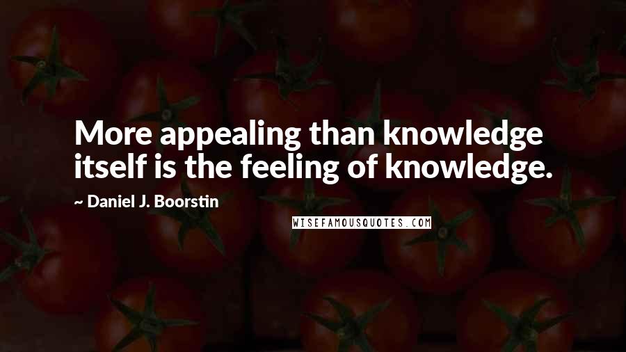 Daniel J. Boorstin Quotes: More appealing than knowledge itself is the feeling of knowledge.