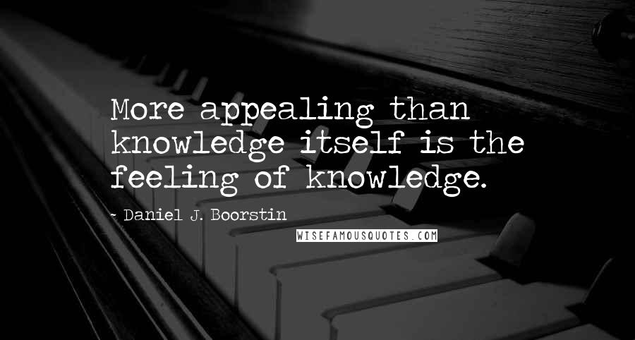 Daniel J. Boorstin Quotes: More appealing than knowledge itself is the feeling of knowledge.