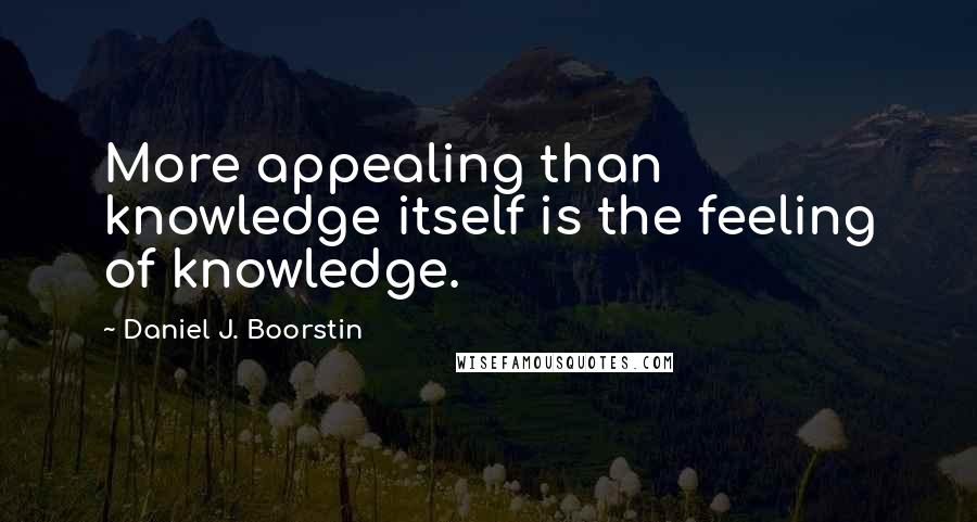 Daniel J. Boorstin Quotes: More appealing than knowledge itself is the feeling of knowledge.