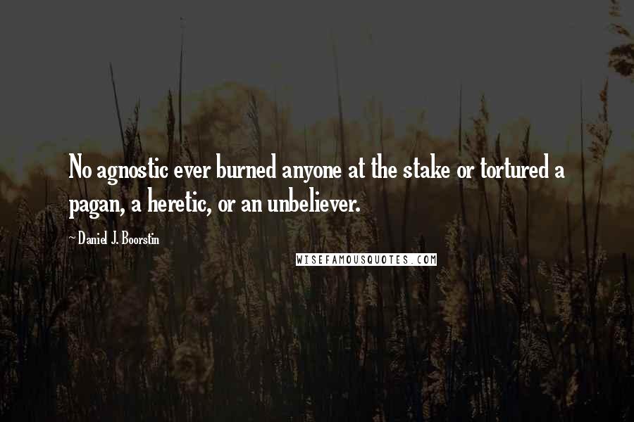 Daniel J. Boorstin Quotes: No agnostic ever burned anyone at the stake or tortured a pagan, a heretic, or an unbeliever.