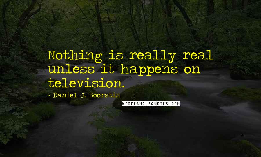 Daniel J. Boorstin Quotes: Nothing is really real unless it happens on television.