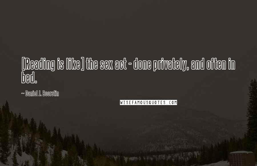 Daniel J. Boorstin Quotes: [Reading is like] the sex act - done privately, and often in bed.