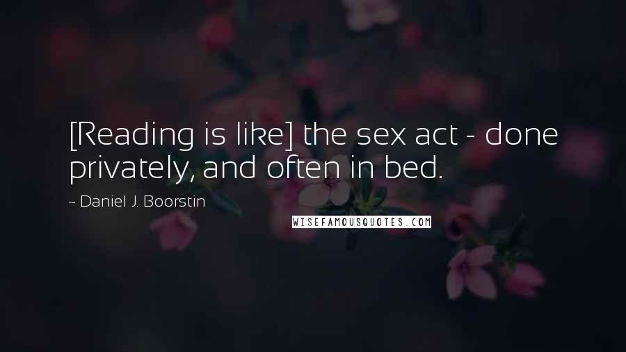 Daniel J. Boorstin Quotes: [Reading is like] the sex act - done privately, and often in bed.