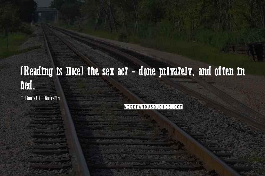 Daniel J. Boorstin Quotes: [Reading is like] the sex act - done privately, and often in bed.