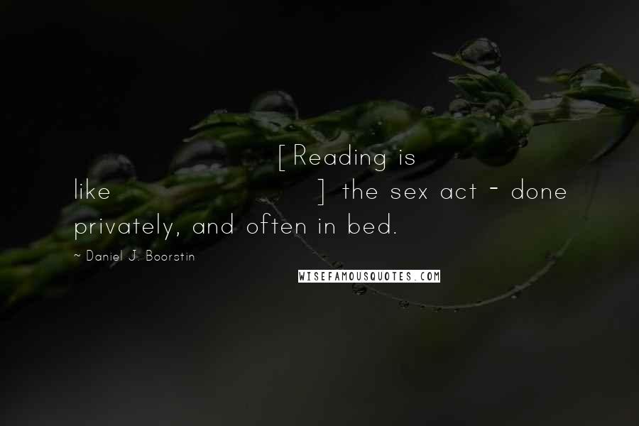 Daniel J. Boorstin Quotes: [Reading is like] the sex act - done privately, and often in bed.