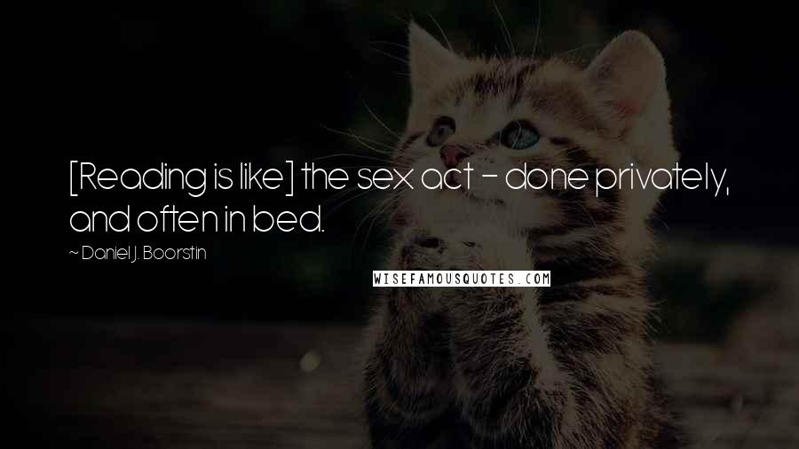 Daniel J. Boorstin Quotes: [Reading is like] the sex act - done privately, and often in bed.