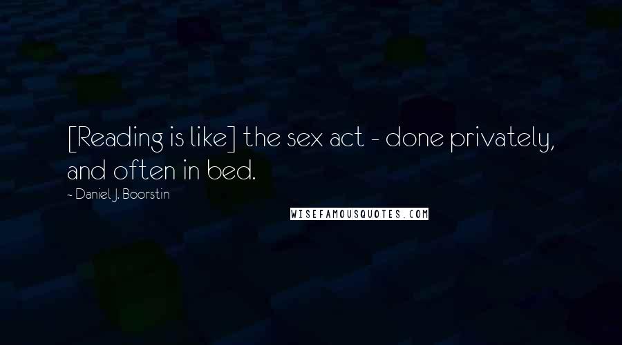Daniel J. Boorstin Quotes: [Reading is like] the sex act - done privately, and often in bed.