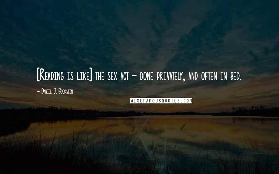 Daniel J. Boorstin Quotes: [Reading is like] the sex act - done privately, and often in bed.