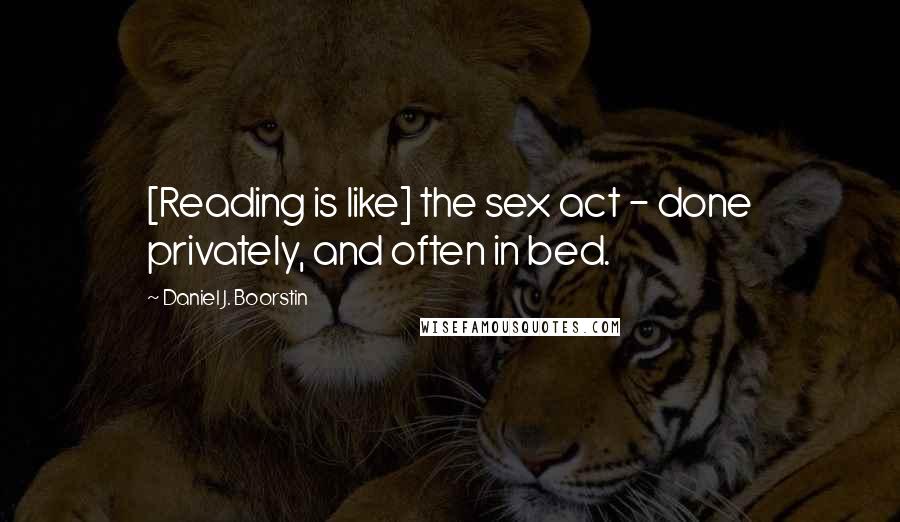 Daniel J. Boorstin Quotes: [Reading is like] the sex act - done privately, and often in bed.