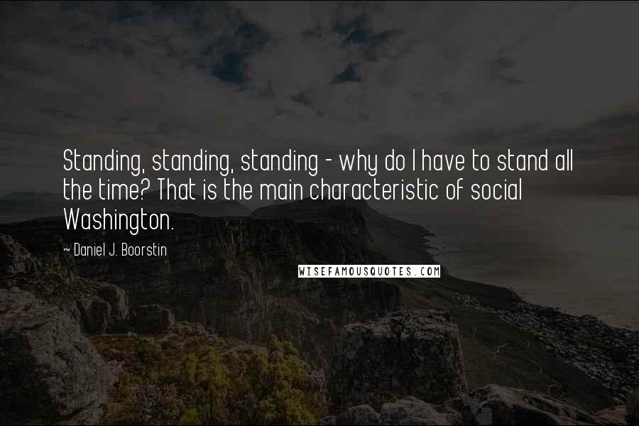Daniel J. Boorstin Quotes: Standing, standing, standing - why do I have to stand all the time? That is the main characteristic of social Washington.