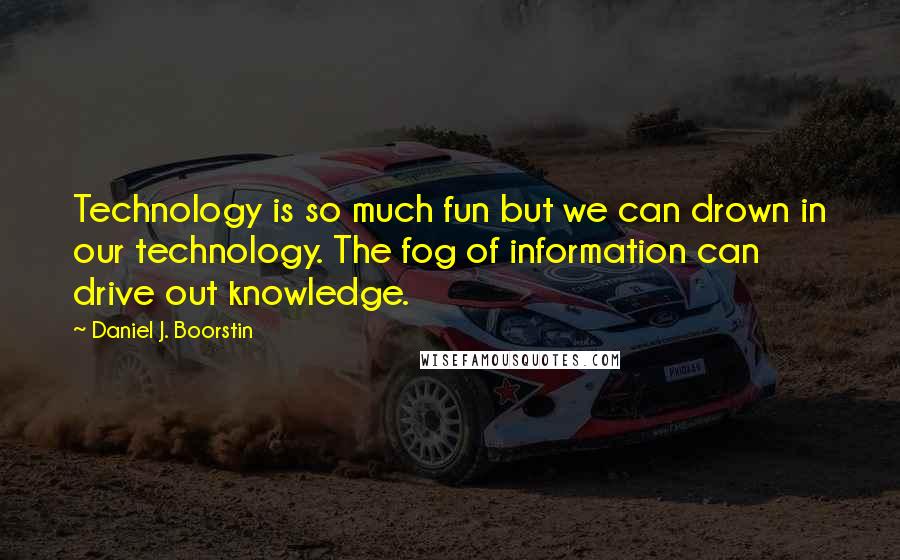 Daniel J. Boorstin Quotes: Technology is so much fun but we can drown in our technology. The fog of information can drive out knowledge.