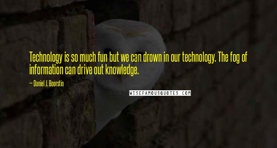 Daniel J. Boorstin Quotes: Technology is so much fun but we can drown in our technology. The fog of information can drive out knowledge.